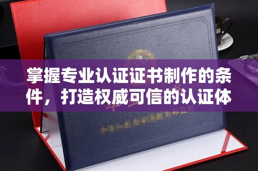 峨眉山掌握专业认证证书制作的条件，打造权威可信的认证体系